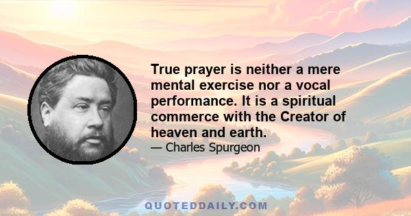 True prayer is neither a mere mental exercise nor a vocal performance. It is a spiritual commerce with the Creator of heaven and earth.