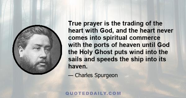 True prayer is the trading of the heart with God, and the heart never comes into spiritual commerce with the ports of heaven until God the Holy Ghost puts wind into the sails and speeds the ship into its haven.