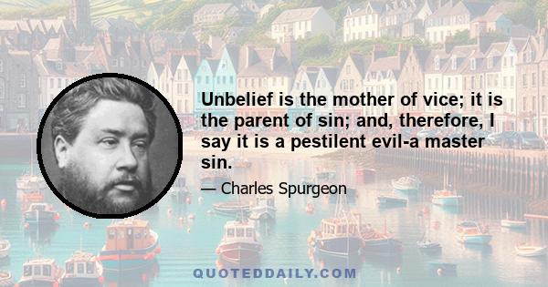 Unbelief is the mother of vice; it is the parent of sin; and, therefore, I say it is a pestilent evil-a master sin.