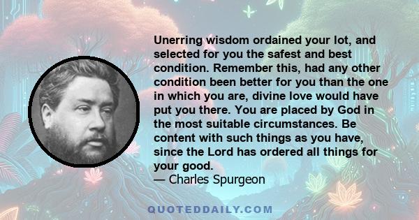 Unerring wisdom ordained your lot, and selected for you the safest and best condition. Remember this, had any other condition been better for you than the one in which you are, divine love would have put you there. You