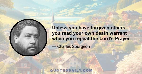 Unless you have forgiven others you read your own death warrant when you repeat the Lord's Prayer