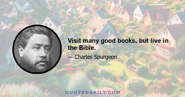 Visit many good books, but live in the Bible.