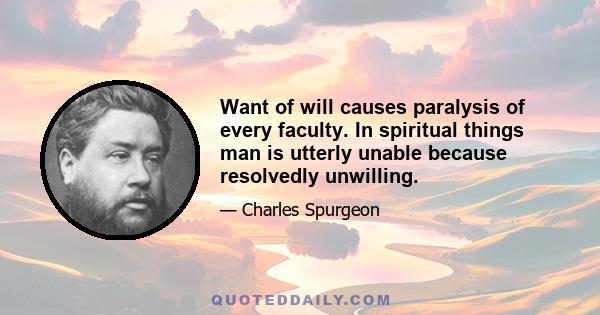 Want of will causes paralysis of every faculty. In spiritual things man is utterly unable because resolvedly unwilling.