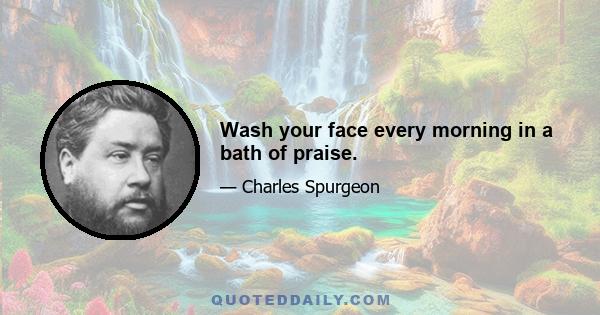 Wash your face every morning in a bath of praise.