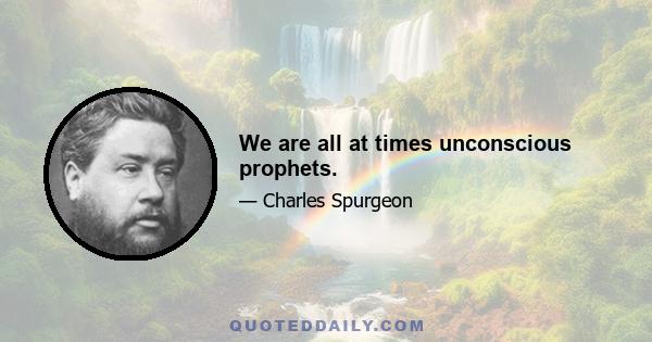 We are all at times unconscious prophets.