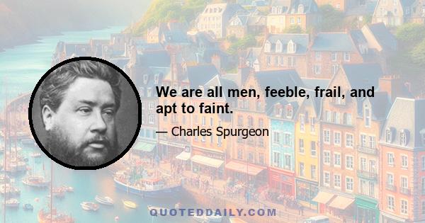 We are all men, feeble, frail, and apt to faint.