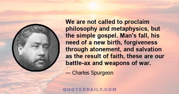 We are not called to proclaim philosophy and metaphysics, but the simple gospel. Man's fall, his need of a new birth, forgiveness through atonement, and salvation as the result of faith, these are our battle-ax and