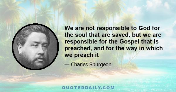 We are not responsible to God for the soul that are saved, but we are responsible for the Gospel that is preached, and for the way in which we preach it