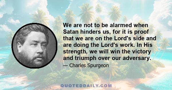 We are not to be alarmed when Satan hinders us, for it is proof that we are on the Lord's side and are doing the Lord's work. In His strength, we will win the victory and triumph over our adversary.