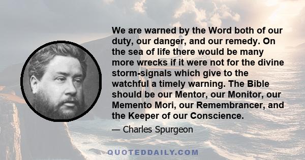 We are warned by the Word both of our duty, our danger, and our remedy. On the sea of life there would be many more wrecks if it were not for the divine storm-signals which give to the watchful a timely warning. The