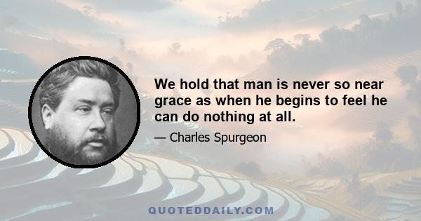 We hold that man is never so near grace as when he begins to feel he can do nothing at all.