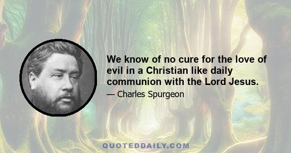 We know of no cure for the love of evil in a Christian like daily communion with the Lord Jesus.