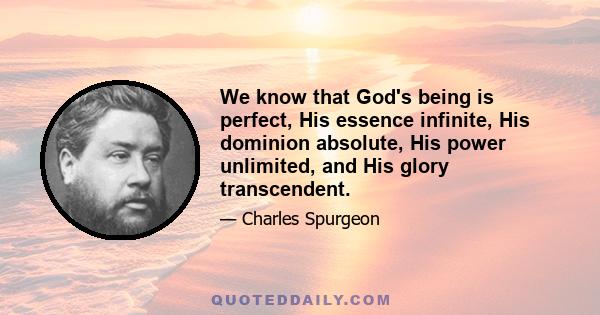 We know that God's being is perfect, His essence infinite, His dominion absolute, His power unlimited, and His glory transcendent.