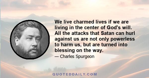 We live charmed lives if we are living in the center of God's will. All the attacks that Satan can hurl against us are not only powerless to harm us, but are turned into blessing on the way.