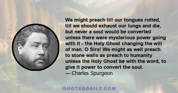 We might preach till our tongues rotted, till we should exhaust our lungs and die, but never a soul would be converted unless there were mysterious power going with it - the Holy Ghost changing the will of man. O Sirs!