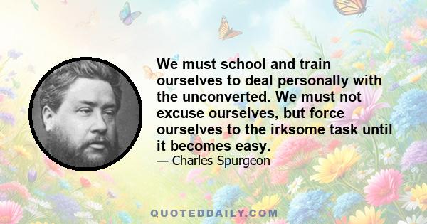 We must school and train ourselves to deal personally with the unconverted. We must not excuse ourselves, but force ourselves to the irksome task until it becomes easy.