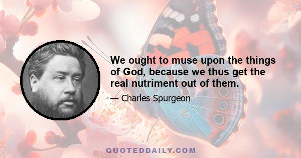 We ought to muse upon the things of God, because we thus get the real nutriment out of them.