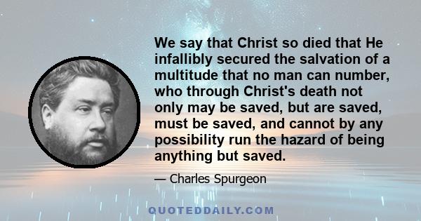 We say that Christ so died that He infallibly secured the salvation of a multitude that no man can number, who through Christ's death not only may be saved, but are saved, must be saved, and cannot by any possibility