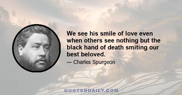 We see his smile of love even when others see nothing but the black hand of death smiting our best beloved.