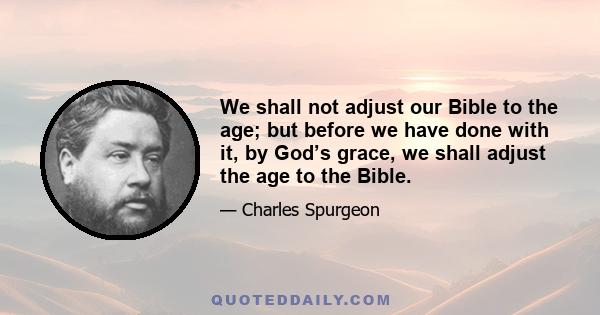 We shall not adjust our Bible to the age; but before we have done with it, by God’s grace, we shall adjust the age to the Bible.