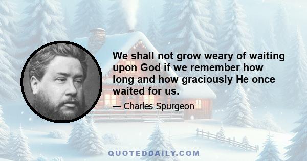 We shall not grow weary of waiting upon God if we remember how long and how graciously He once waited for us.