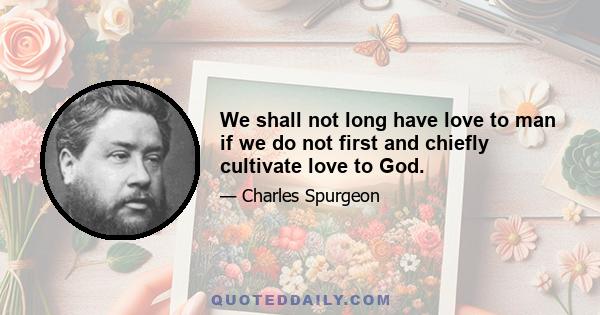 We shall not long have love to man if we do not first and chiefly cultivate love to God.