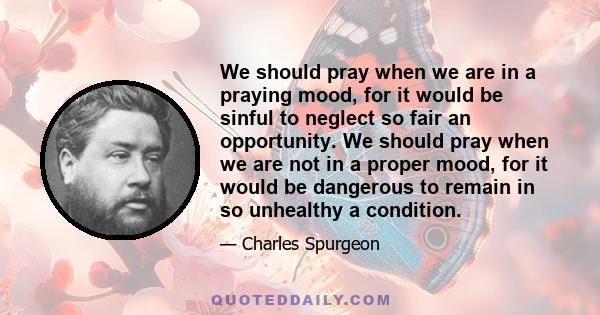 We should pray when we are in a praying mood, for it would be sinful to neglect so fair an opportunity. We should pray when we are not in a proper mood, for it would be dangerous to remain in so unhealthy a condition.