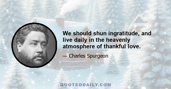 We should shun ingratitude, and live daily in the heavenly atmosphere of thankful love.