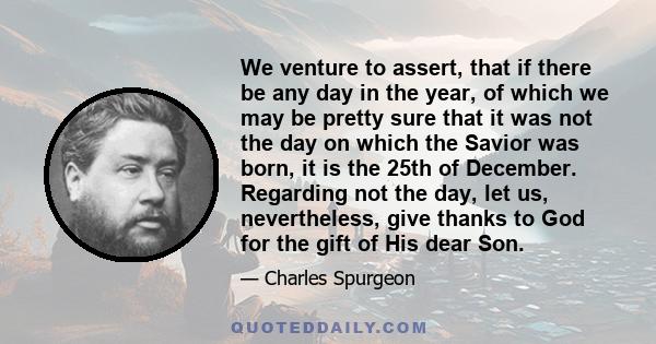 We venture to assert, that if there be any day in the year, of which we may be pretty sure that it was not the day on which the Savior was born, it is the 25th of December. Regarding not the day, let us, nevertheless,