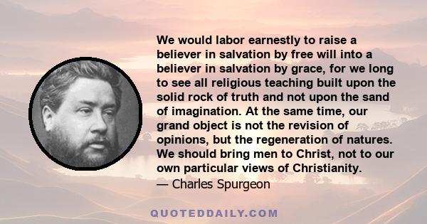 We would labor earnestly to raise a believer in salvation by free will into a believer in salvation by grace, for we long to see all religious teaching built upon the solid rock of truth and not upon the sand of