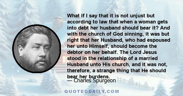 What if I say that it is not unjust but according to law that when a woman gets into debt her husband should bear it? And with the church of God sinning, it was but right that her Husband, who had espoused her unto