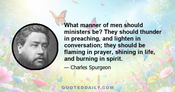 What manner of men should ministers be? They should thunder in preaching, and lighten in conversation; they should be flaming in prayer, shining in life, and burning in spirit.