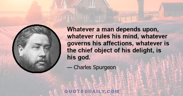 Whatever a man depends upon, whatever rules his mind, whatever governs his affections, whatever is the chief object of his delight, is his god.