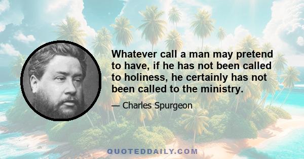 Whatever call a man may pretend to have, if he has not been called to holiness, he certainly has not been called to the ministry.