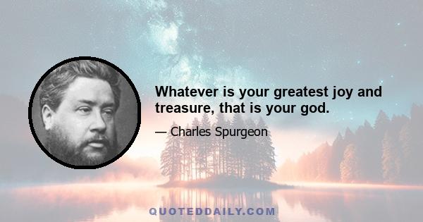 Whatever is your greatest joy and treasure, that is your god.