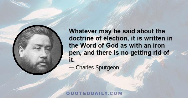 Whatever may be said about the doctrine of election, it is written in the Word of God as with an iron pen, and there is no getting rid of it.