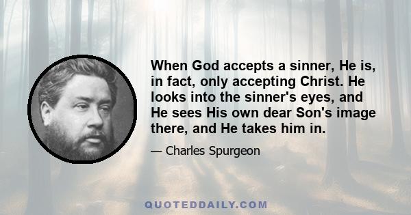 When God accepts a sinner, He is, in fact, only accepting Christ. He looks into the sinner's eyes, and He sees His own dear Son's image there, and He takes him in.