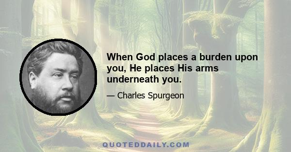 When God places a burden upon you, He places His arms underneath you.