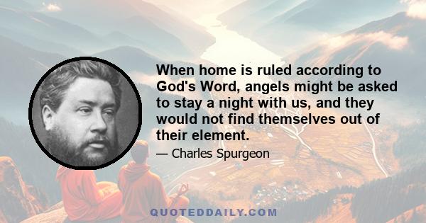 When home is ruled according to God's Word, angels might be asked to stay a night with us, and they would not find themselves out of their element.