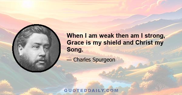 When I am weak then am I strong, Grace is my shield and Christ my Song.