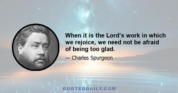 When it is the Lord’s work in which we rejoice, we need not be afraid of being too glad.