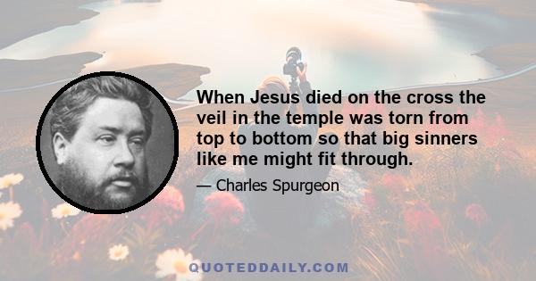 When Jesus died on the cross the veil in the temple was torn from top to bottom so that big sinners like me might fit through.