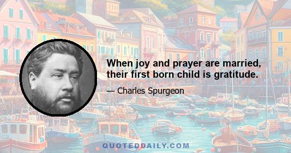 When joy and prayer are married, their first born child is gratitude.