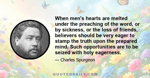 When men's hearts are melted under the preaching of the word, or by sickness, or the loss of friends, believers should be very eager to stamp the truth upon the prepared mind. Such opportunities are to be seized with