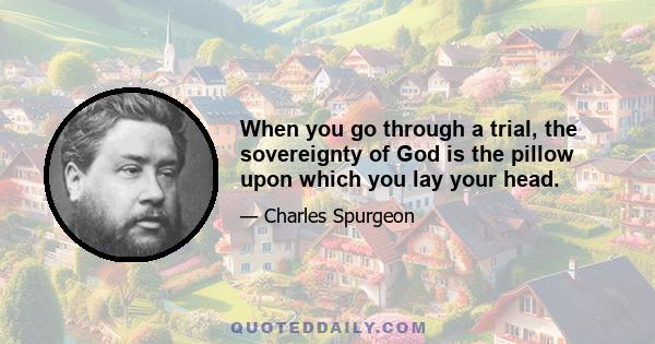 When you go through a trial, the sovereignty of God is the pillow upon which you lay your head.