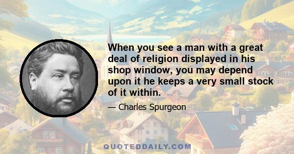 When you see a man with a great deal of religion displayed in his shop window, you may depend upon it he keeps a very small stock of it within.