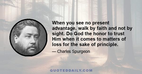 When you see no present advantage, walk by faith and not by sight. Do God the honor to trust Him when it comes to matters of loss for the sake of principle.