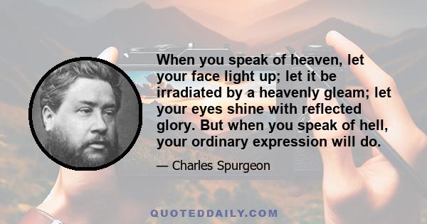 When you speak of heaven, let your face light up; let it be irradiated by a heavenly gleam; let your eyes shine with reflected glory. But when you speak of hell, your ordinary expression will do.