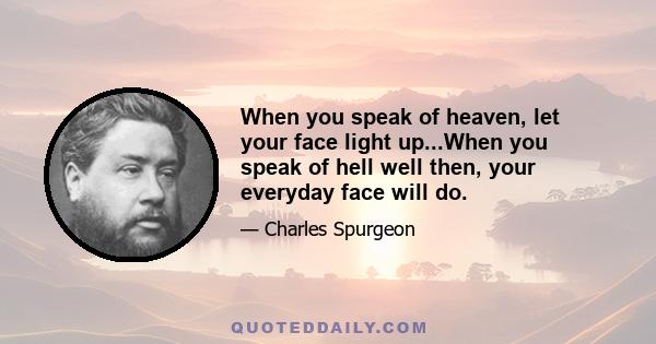 When you speak of heaven, let your face light up...When you speak of hell well then, your everyday face will do.