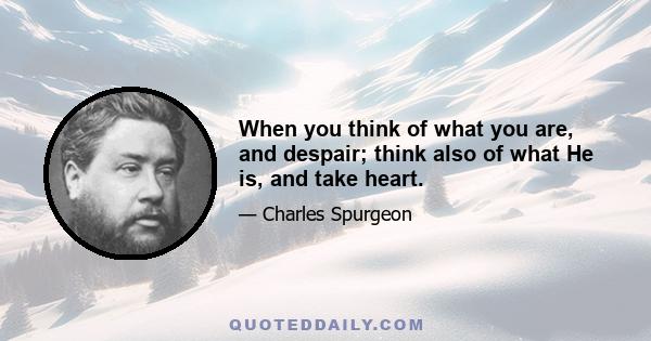 When you think of what you are, and despair; think also of what He is, and take heart.